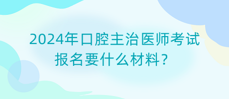 2024年口腔主治醫(yī)師考試報(bào)名要什么材料？