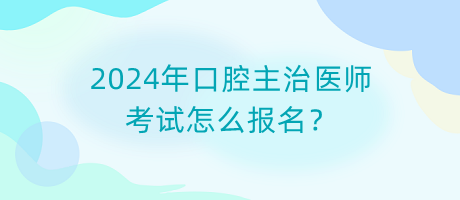2024年口腔主治醫(yī)師考試怎么報(bào)名？