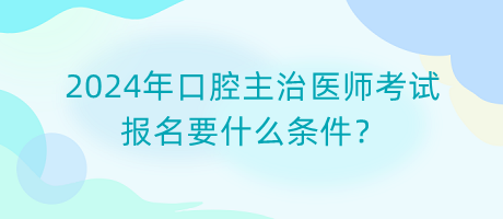 2024年口腔主治醫(yī)師考試報(bào)名要什么條件？