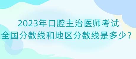 2023年口腔主治醫(yī)師考試全國(guó)分?jǐn)?shù)線和地區(qū)分?jǐn)?shù)線是多少？