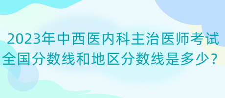 2023年中西醫(yī)內(nèi)科主治醫(yī)師考試全國(guó)分?jǐn)?shù)線和地區(qū)分?jǐn)?shù)線是多少？