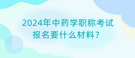 2024年中藥學(xué)職稱考試報(bào)名要什么材料？