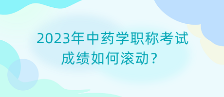 2023年中藥學(xué)職稱考試成績?nèi)绾螡L動？