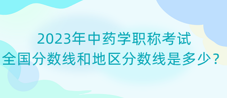 2023年中藥學(xué)職稱考試全國(guó)分?jǐn)?shù)線和地區(qū)分?jǐn)?shù)線是多少？