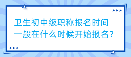 衛(wèi)生初中級(jí)職稱報(bào)名時(shí)間一般在什么時(shí)候開始報(bào)名？