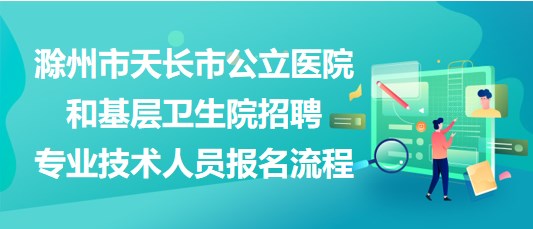 滁州市天長市公立醫(yī)院和基層衛(wèi)生院招聘專業(yè)技術人員報名流程