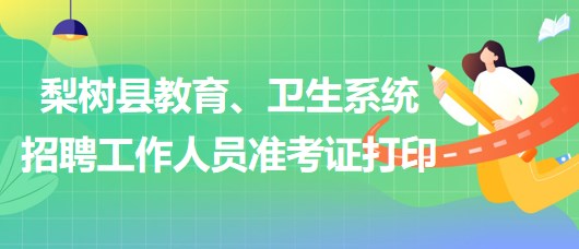四平市梨樹(shù)縣教育、衛(wèi)生系統(tǒng)2023年招聘工作人員準(zhǔn)考證打印