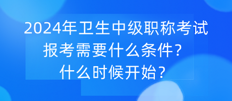 2024年衛(wèi)生中級(jí)職稱考試報(bào)考需要什么條件？什么時(shí)候開始？