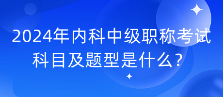 2024年內(nèi)科中級(jí)職稱考試科目及題型是什么？