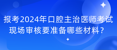 報考2024年口腔主治醫(yī)師考試現(xiàn)場審核要準(zhǔn)備哪些材料？