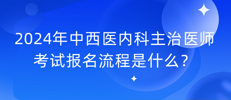 2024年中西醫(yī)內(nèi)科主治醫(yī)師考試報名流程是什么？