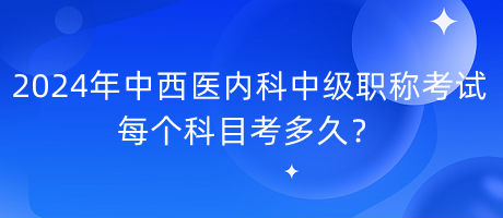 2024年中西醫(yī)內(nèi)科中級(jí)職稱考試每個(gè)科目考多久？