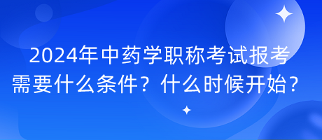 2024年中藥學(xué)職稱考試報(bào)考需要什么條件？什么時(shí)候開始？