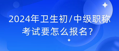 2024年衛(wèi)生初中級職稱考試要怎么報(bào)名？