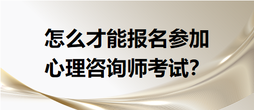 怎么才能報(bào)名參加心理咨詢師考試？