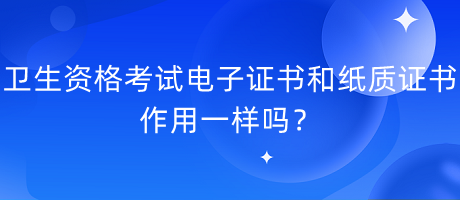 衛(wèi)生資格考試電子證書和紙質(zhì)證書作用一樣嗎？
