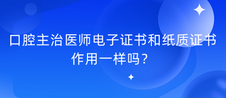 口腔主治醫(yī)師電子證書和紙質(zhì)證書作用一樣嗎？