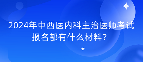 2024年中西醫(yī)內(nèi)科主治醫(yī)師考試報(bào)名都有什么材料？