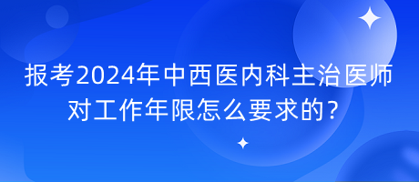 報考2024年中西醫(yī)內(nèi)科主治醫(yī)師對工作年限怎么要求的? 報考2024年中西醫(yī)內(nèi)科主治醫(yī)師對工作年限怎么要求的?