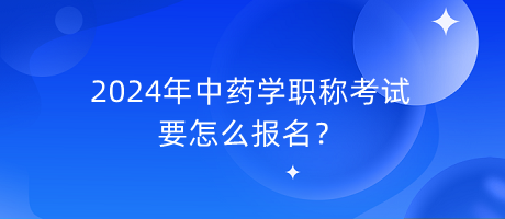 2024年中藥學(xué)職稱考試要怎么報(bào)名？