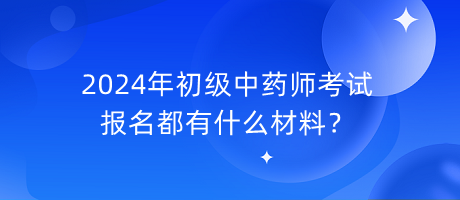 2024年初級中藥師考試報(bào)名都有什么材料？