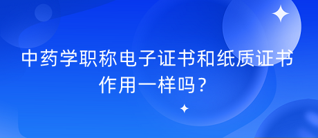 中藥學(xué)職稱電子證書和紙質(zhì)證書作用一樣嗎？