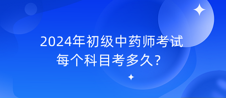 2024年初級中藥師考試每個科目考多久？