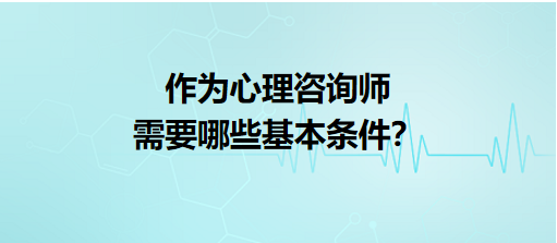 作為心理咨詢師需要哪些基本條件？