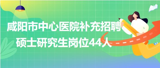 陜西省咸陽市中心醫(yī)院2023年補充招聘碩士研究生崗位44人