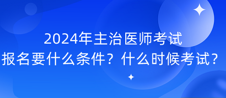 2024年主治醫(yī)師考試報名要什么條件？什么時候考試？
