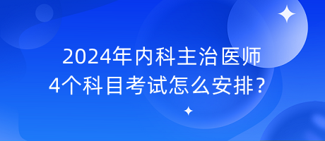 2024年內(nèi)科主治醫(yī)師4個(gè)科目考試怎么安排？