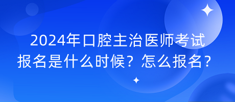 2024年口腔主治醫(yī)師考試報名是什么時候？怎么報名？