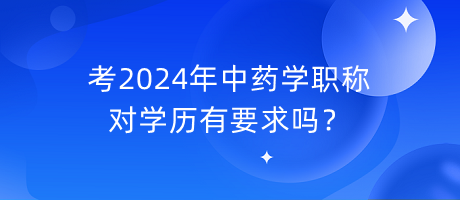 考2024年中藥學(xué)職稱對(duì)學(xué)歷有要求嗎？