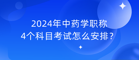 2024年中藥學職稱4個科目考試怎么安排？