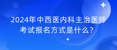 2024年中西醫(yī)內(nèi)科主治醫(yī)師考試報(bào)名方式是什么？