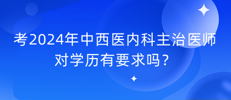考2024年中西醫(yī)內(nèi)科主治醫(yī)師對學(xué)歷有要求嗎? 考2024年中西醫(yī)內(nèi)科主治醫(yī)師對學(xué)歷有要求嗎?