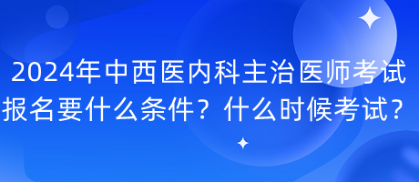 2024年中西醫(yī)內(nèi)科主治醫(yī)師考試報名要什么條件？什么時候考試？