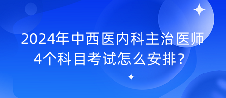 2024年中西醫(yī)內(nèi)科主治醫(yī)師4個科目考試怎么安排？