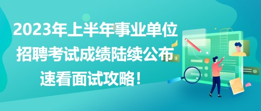 2023年上半年事業(yè)單位招聘考試成績陸續(xù)公布，速看面試攻略！