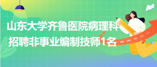 山東大學齊魯醫(yī)院病理科2023年招聘非事業(yè)編制技師1名