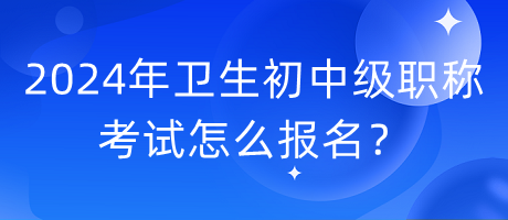 2024年衛(wèi)生初中級(jí)職稱考試怎么報(bào)名？