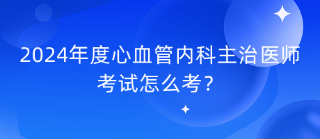 2024年度心血管內(nèi)科主治醫(yī)師考試怎么考？