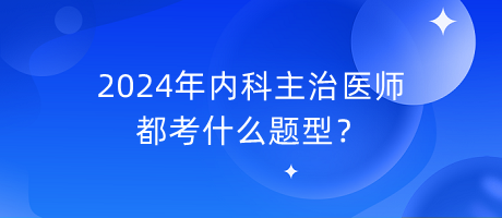2024年內(nèi)科主治醫(yī)師都考什么題型？