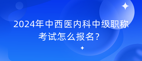 2024年中西醫(yī)內(nèi)科中級(jí)職稱(chēng)考試怎么報(bào)名？