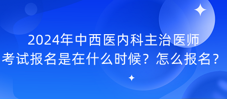 2024年中西醫(yī)內(nèi)科主治醫(yī)師考試報名是在什么時候？怎么報名？