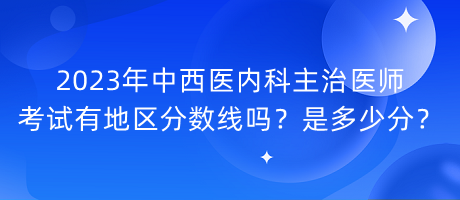 2023年中西醫(yī)內(nèi)科主治醫(yī)師考試有地區(qū)分?jǐn)?shù)線嗎？是多少分？