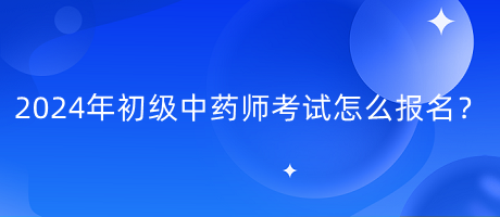 2024年初級中藥師考試怎么報名？