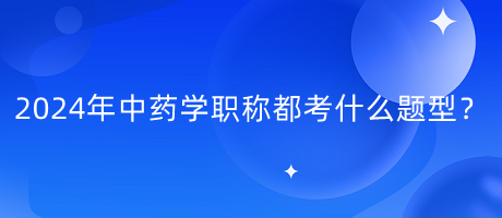 2024年中藥學職稱都考什么題型？