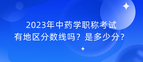 2023年中藥學(xué)職稱考試有地區(qū)分?jǐn)?shù)線嗎？是多少分？
