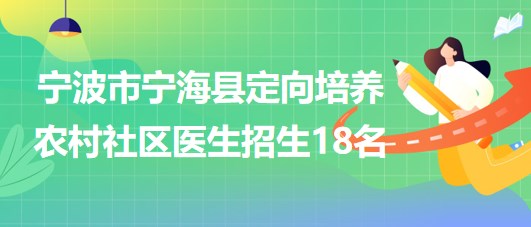 寧波市寧?？h2023年定向培養(yǎng)農(nóng)村社區(qū)醫(yī)生招生18名